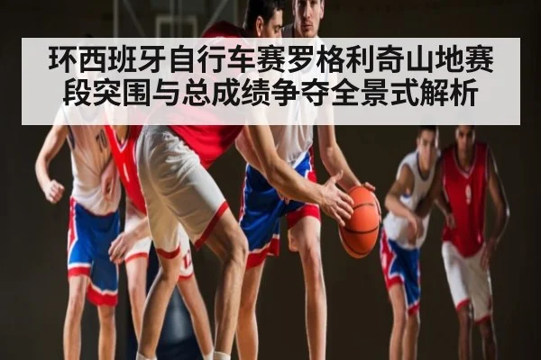 环西班牙自行车赛罗格利奇山地赛段突围与总成绩争夺全景式解析 | kaiyun