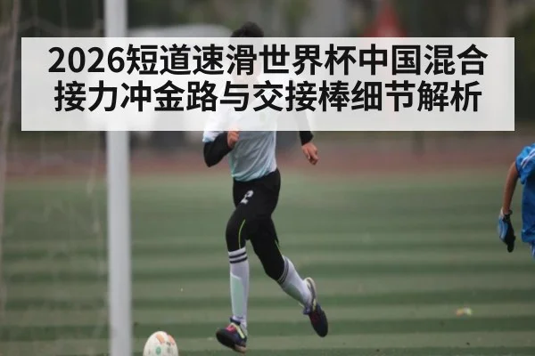 2026短道速滑世界杯中国混合接力冲金路与交接棒细节解析 - kaiyun