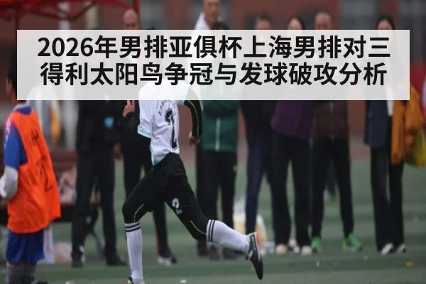 2026年男排亚俱杯上海男排对三得利太阳鸟争冠与发球破攻分析 - kaiyun