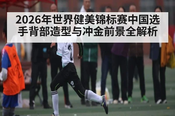2026年世界健美锦标赛中国选手背部造型与冲金前景全解析
