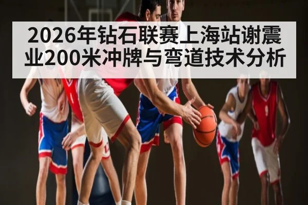 2026年钻石联赛上海站谢震业200米冲牌与弯道技术分析