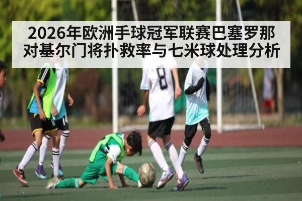 2026年欧洲手球冠军联赛巴塞罗那对基尔门将扑救率与七米球处理分析 - kaiyun