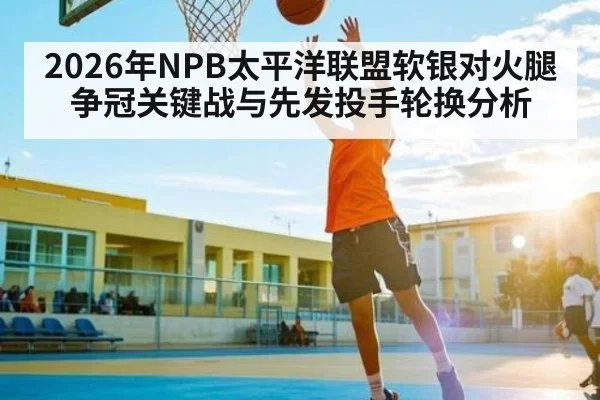 2026年NPB太平洋联盟软银对火腿争冠关键战与先发投手轮换分析 - kaiyun